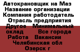 Автокрановщик на Маз › Название организации ­ Компания-работодатель › Отрасль предприятия ­ Другое › Минимальный оклад ­ 1 - Все города Работа » Вакансии   . Челябинская обл.,Озерск г.